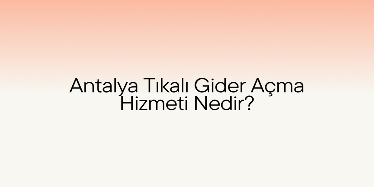 Antalya Tıkalı Gider Açma Hizmeti Nedir?