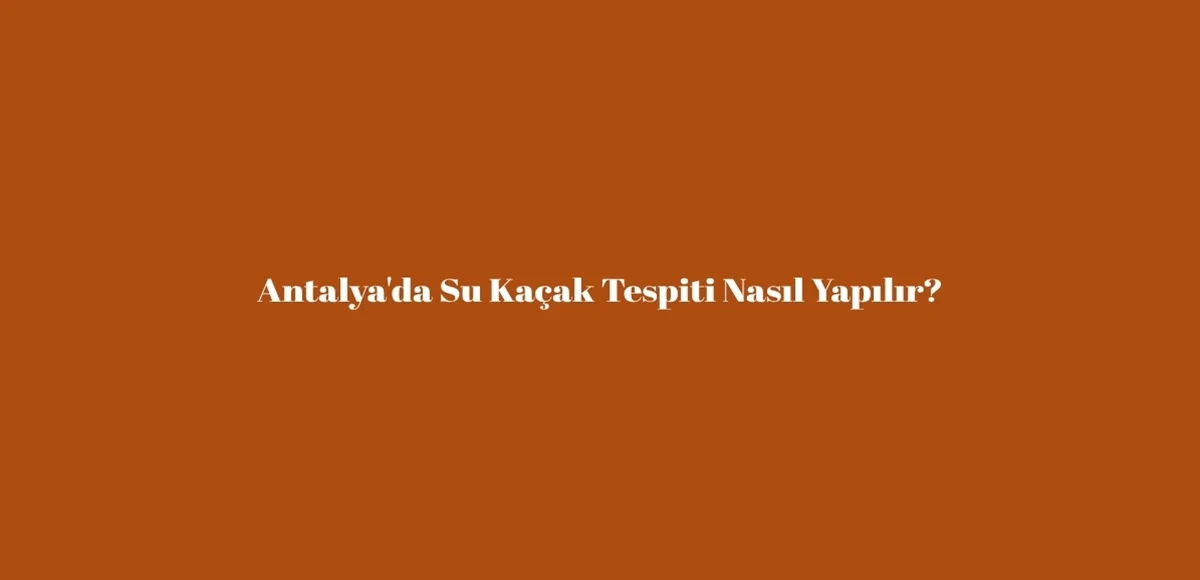 Antalya'da Su Kaçak Tespiti Nasıl Yapılır?