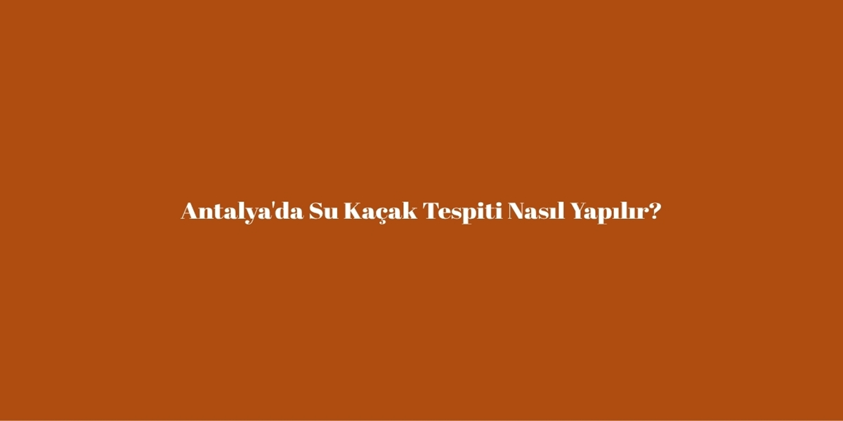 Antalya'da Su Kaçak Tespiti Nasıl Yapılır?
