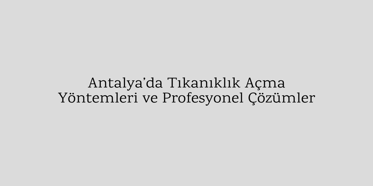 Antalya’da Tıkanıklık Açma Yöntemleri ve Profesyonel Çözümler